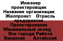 Инженер-проектировщик › Название организации ­ Жилпроект › Отрасль предприятия ­ Проектирование › Минимальный оклад ­ 1 - Все города Работа » Вакансии   . Алтайский край,Алейск г.